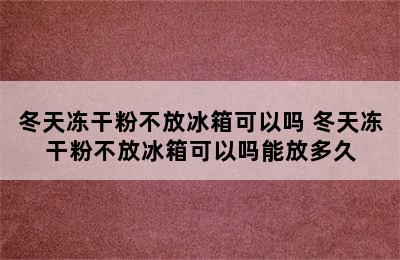 冬天冻干粉不放冰箱可以吗 冬天冻干粉不放冰箱可以吗能放多久